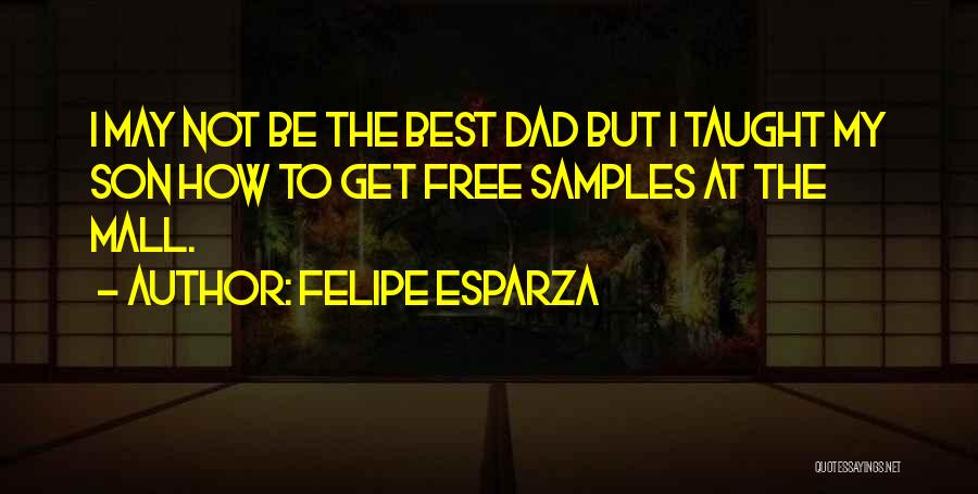 Felipe Esparza Quotes: I May Not Be The Best Dad But I Taught My Son How To Get Free Samples At The Mall.