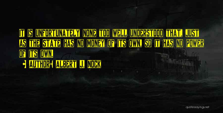 Albert J. Nock Quotes: It Is Unfortunately None Too Well Understood That, Just As The State Has No Money Of Its Own, So It