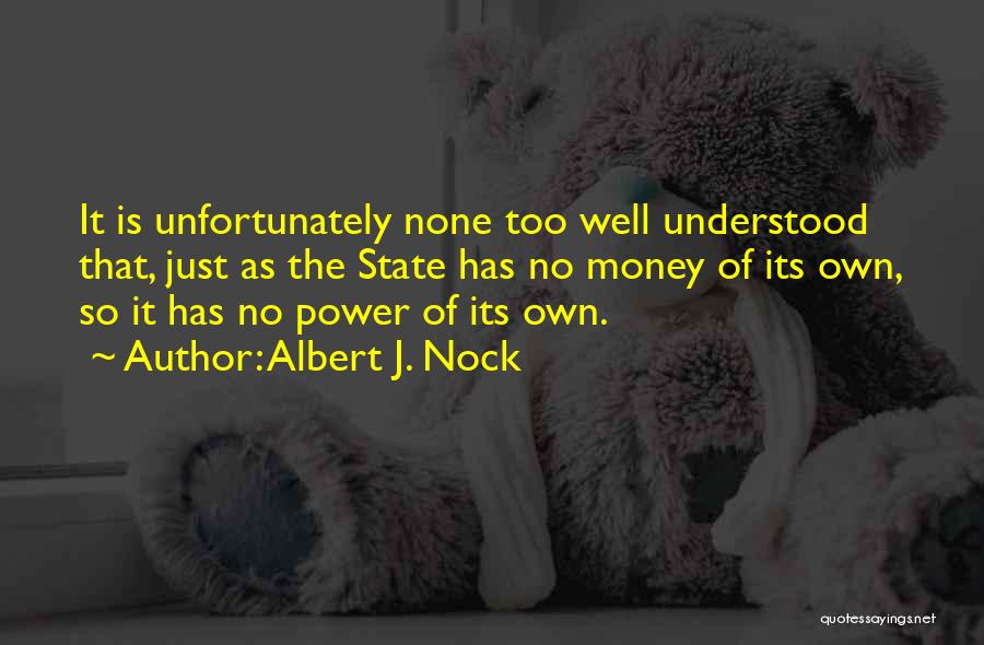 Albert J. Nock Quotes: It Is Unfortunately None Too Well Understood That, Just As The State Has No Money Of Its Own, So It