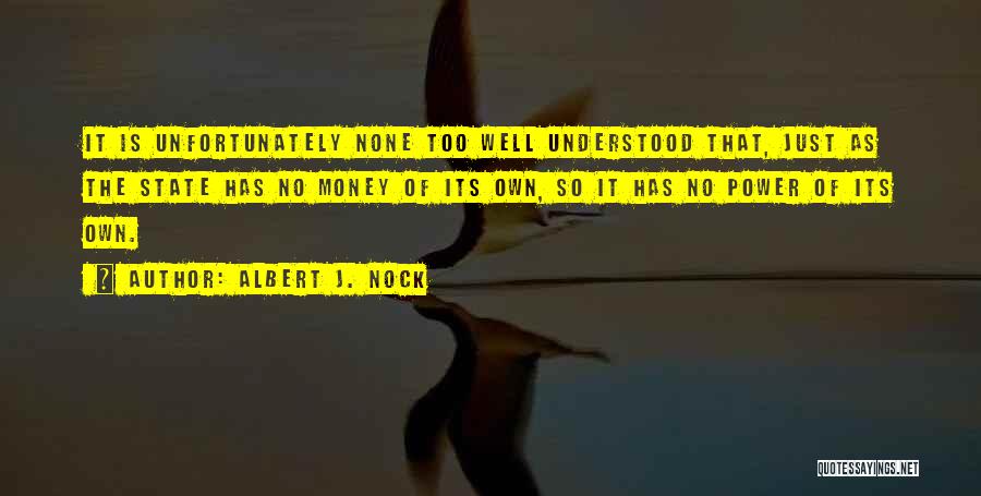 Albert J. Nock Quotes: It Is Unfortunately None Too Well Understood That, Just As The State Has No Money Of Its Own, So It
