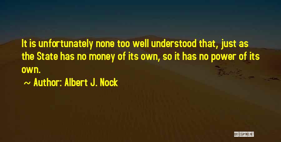 Albert J. Nock Quotes: It Is Unfortunately None Too Well Understood That, Just As The State Has No Money Of Its Own, So It