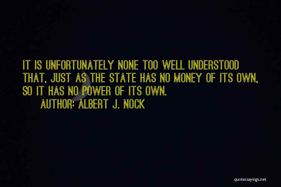 Albert J. Nock Quotes: It Is Unfortunately None Too Well Understood That, Just As The State Has No Money Of Its Own, So It