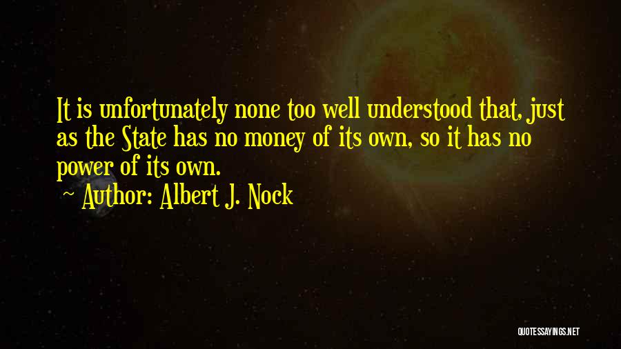 Albert J. Nock Quotes: It Is Unfortunately None Too Well Understood That, Just As The State Has No Money Of Its Own, So It