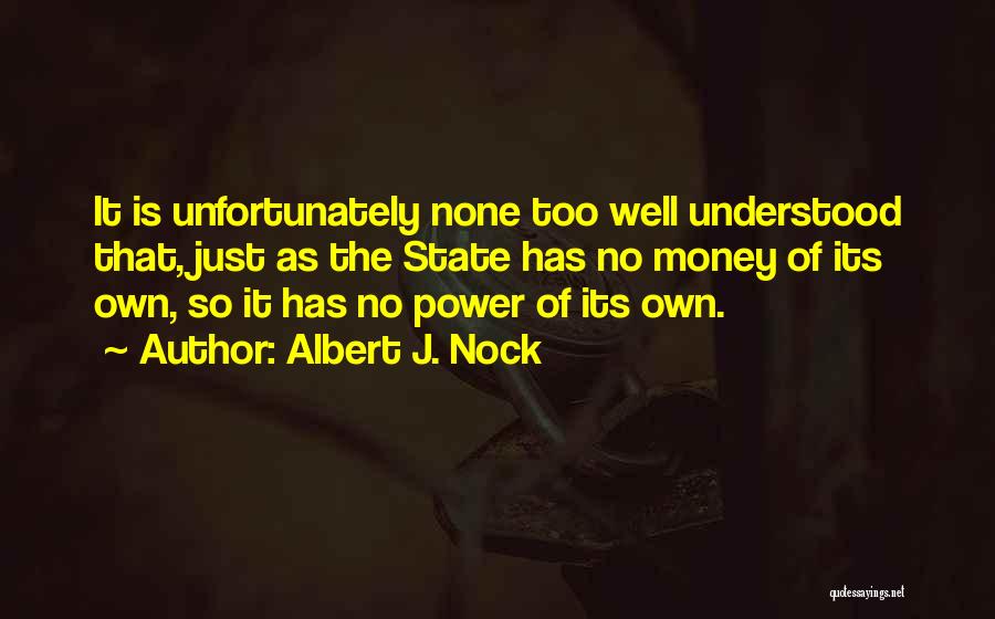 Albert J. Nock Quotes: It Is Unfortunately None Too Well Understood That, Just As The State Has No Money Of Its Own, So It