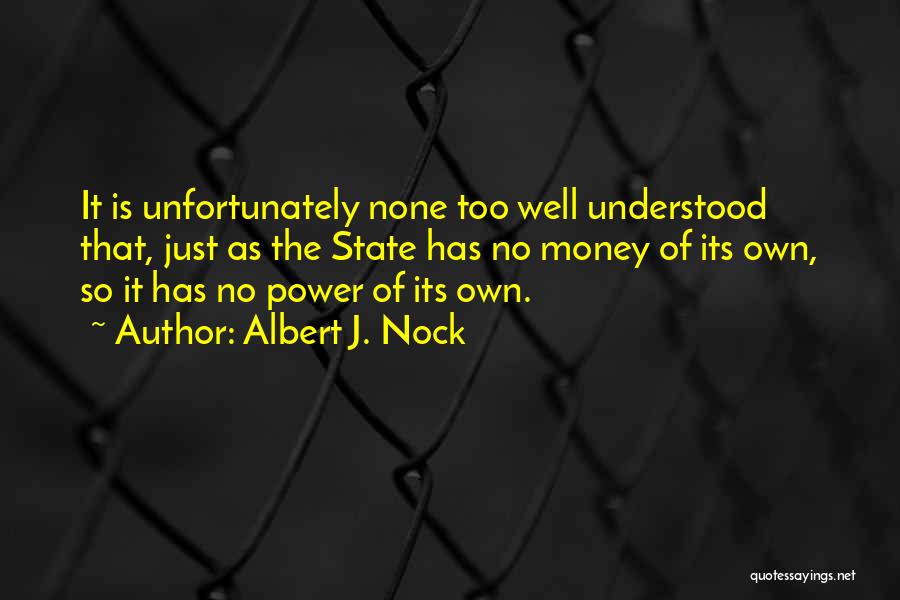 Albert J. Nock Quotes: It Is Unfortunately None Too Well Understood That, Just As The State Has No Money Of Its Own, So It