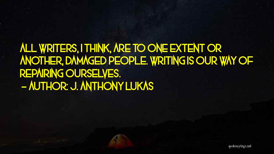 J. Anthony Lukas Quotes: All Writers, I Think, Are To One Extent Or Another, Damaged People. Writing Is Our Way Of Repairing Ourselves.