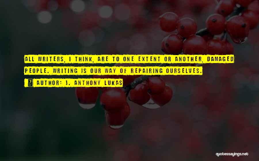 J. Anthony Lukas Quotes: All Writers, I Think, Are To One Extent Or Another, Damaged People. Writing Is Our Way Of Repairing Ourselves.