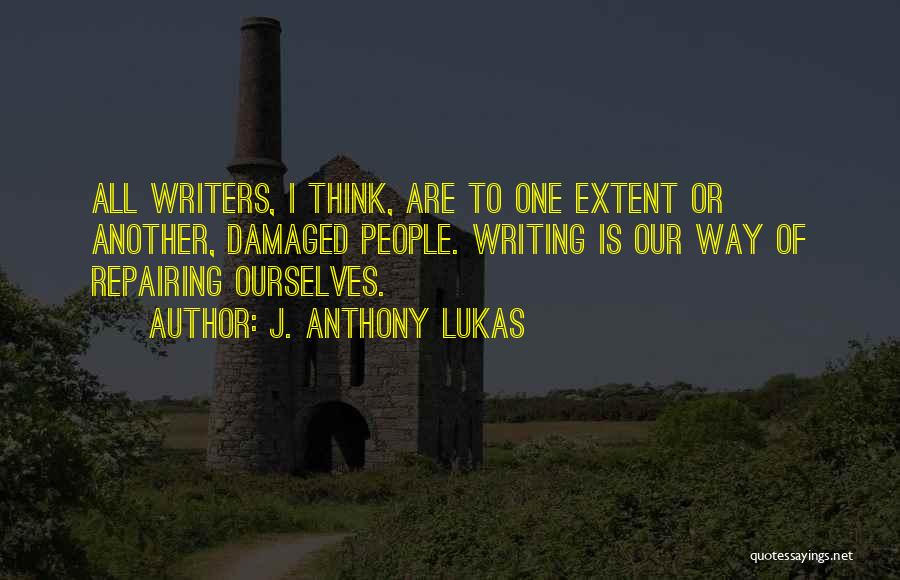 J. Anthony Lukas Quotes: All Writers, I Think, Are To One Extent Or Another, Damaged People. Writing Is Our Way Of Repairing Ourselves.