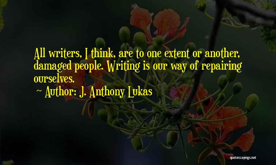 J. Anthony Lukas Quotes: All Writers, I Think, Are To One Extent Or Another, Damaged People. Writing Is Our Way Of Repairing Ourselves.