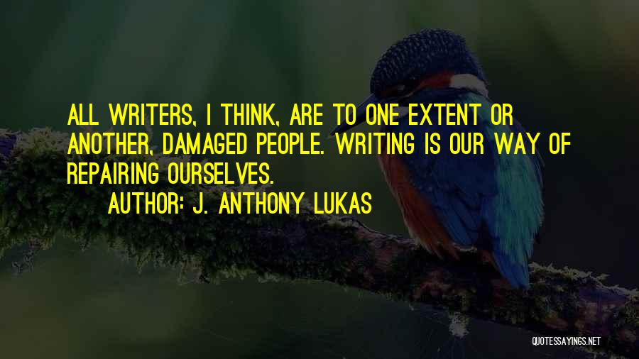 J. Anthony Lukas Quotes: All Writers, I Think, Are To One Extent Or Another, Damaged People. Writing Is Our Way Of Repairing Ourselves.