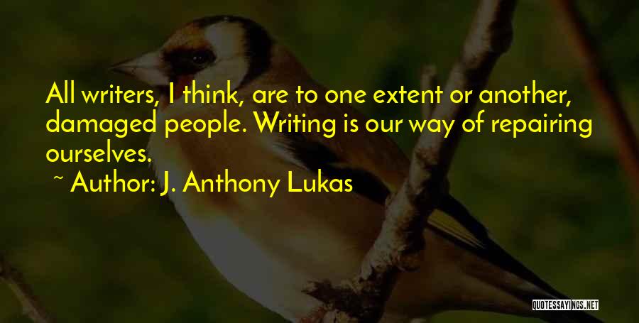 J. Anthony Lukas Quotes: All Writers, I Think, Are To One Extent Or Another, Damaged People. Writing Is Our Way Of Repairing Ourselves.