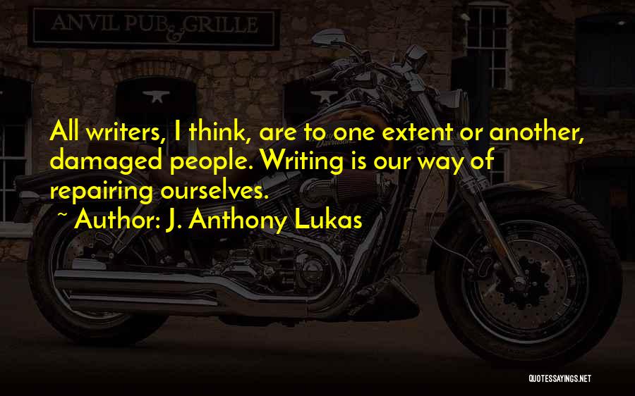 J. Anthony Lukas Quotes: All Writers, I Think, Are To One Extent Or Another, Damaged People. Writing Is Our Way Of Repairing Ourselves.