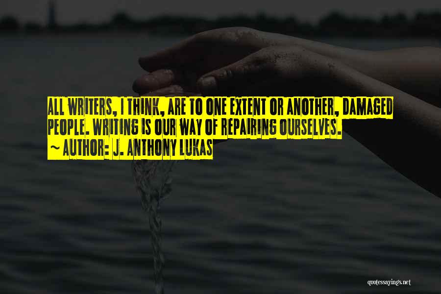 J. Anthony Lukas Quotes: All Writers, I Think, Are To One Extent Or Another, Damaged People. Writing Is Our Way Of Repairing Ourselves.