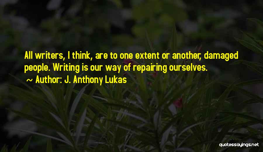 J. Anthony Lukas Quotes: All Writers, I Think, Are To One Extent Or Another, Damaged People. Writing Is Our Way Of Repairing Ourselves.
