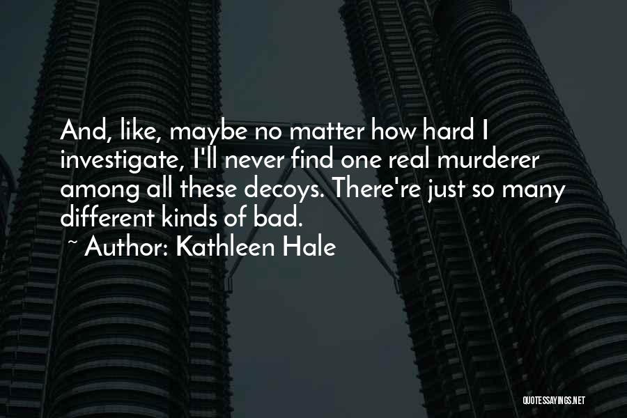 Kathleen Hale Quotes: And, Like, Maybe No Matter How Hard I Investigate, I'll Never Find One Real Murderer Among All These Decoys. There're