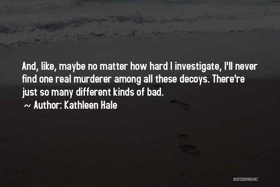 Kathleen Hale Quotes: And, Like, Maybe No Matter How Hard I Investigate, I'll Never Find One Real Murderer Among All These Decoys. There're