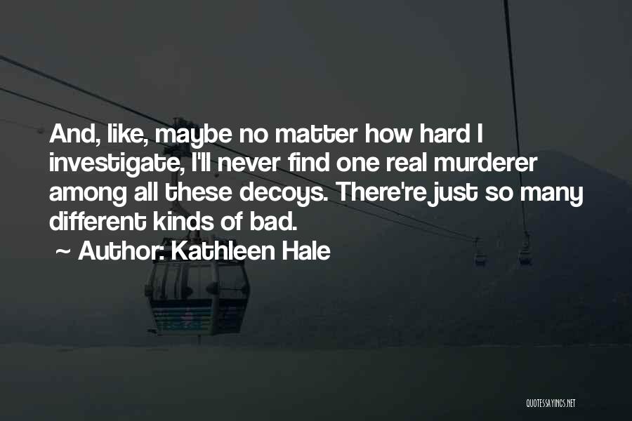 Kathleen Hale Quotes: And, Like, Maybe No Matter How Hard I Investigate, I'll Never Find One Real Murderer Among All These Decoys. There're