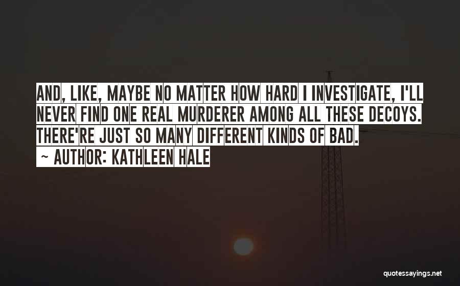 Kathleen Hale Quotes: And, Like, Maybe No Matter How Hard I Investigate, I'll Never Find One Real Murderer Among All These Decoys. There're