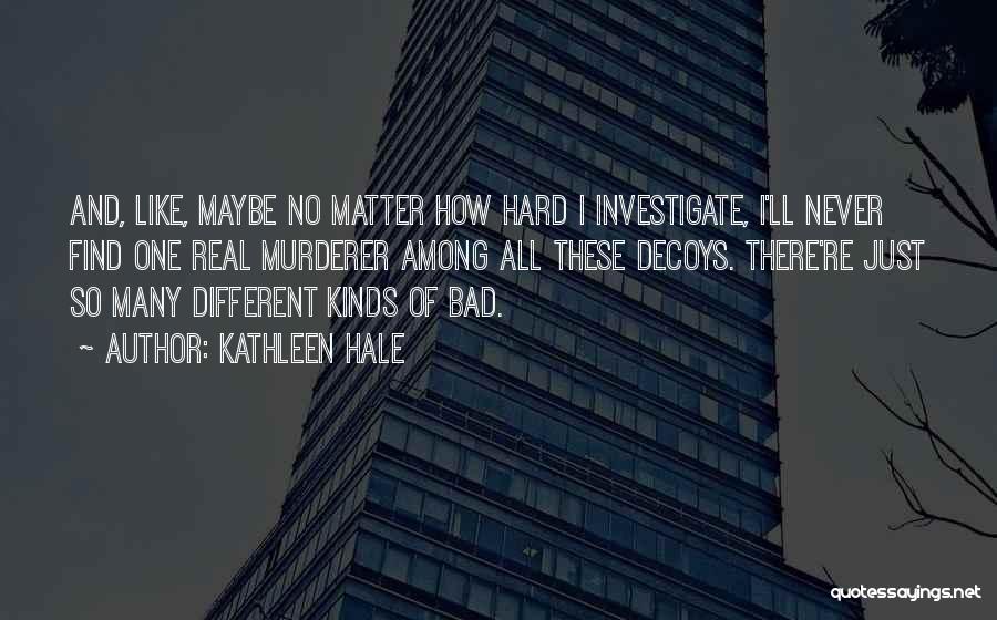 Kathleen Hale Quotes: And, Like, Maybe No Matter How Hard I Investigate, I'll Never Find One Real Murderer Among All These Decoys. There're