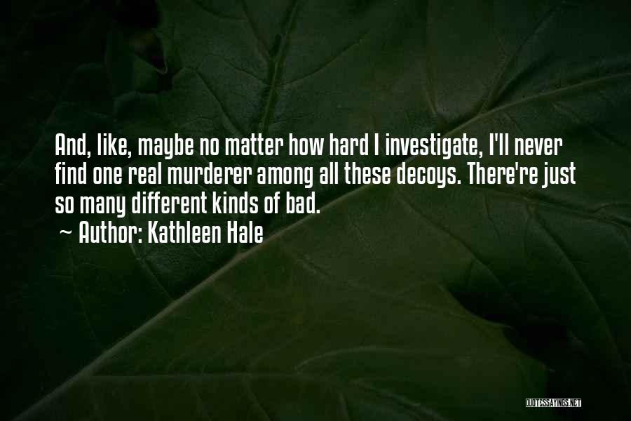 Kathleen Hale Quotes: And, Like, Maybe No Matter How Hard I Investigate, I'll Never Find One Real Murderer Among All These Decoys. There're