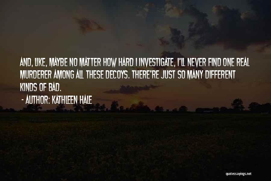 Kathleen Hale Quotes: And, Like, Maybe No Matter How Hard I Investigate, I'll Never Find One Real Murderer Among All These Decoys. There're