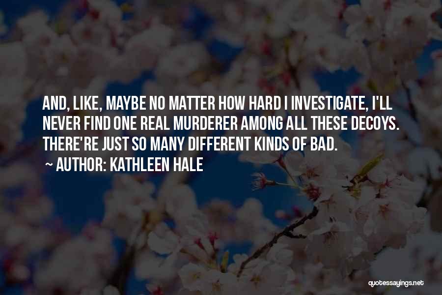 Kathleen Hale Quotes: And, Like, Maybe No Matter How Hard I Investigate, I'll Never Find One Real Murderer Among All These Decoys. There're