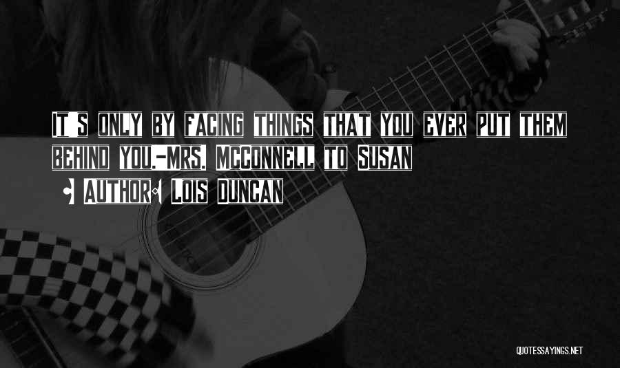 Lois Duncan Quotes: It's Only By Facing Things That You Ever Put Them Behind You.-mrs. Mcconnell To Susan