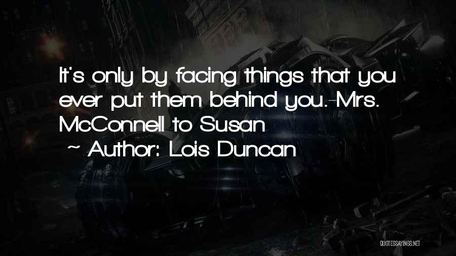 Lois Duncan Quotes: It's Only By Facing Things That You Ever Put Them Behind You.-mrs. Mcconnell To Susan