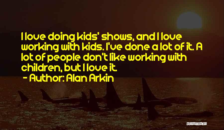 Alan Arkin Quotes: I Love Doing Kids' Shows, And I Love Working With Kids. I've Done A Lot Of It. A Lot Of