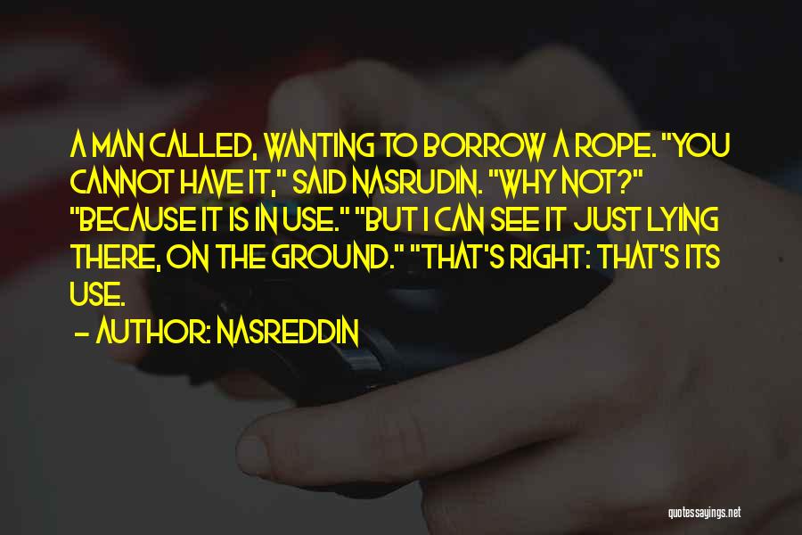 Nasreddin Quotes: A Man Called, Wanting To Borrow A Rope. You Cannot Have It, Said Nasrudin. Why Not? Because It Is In