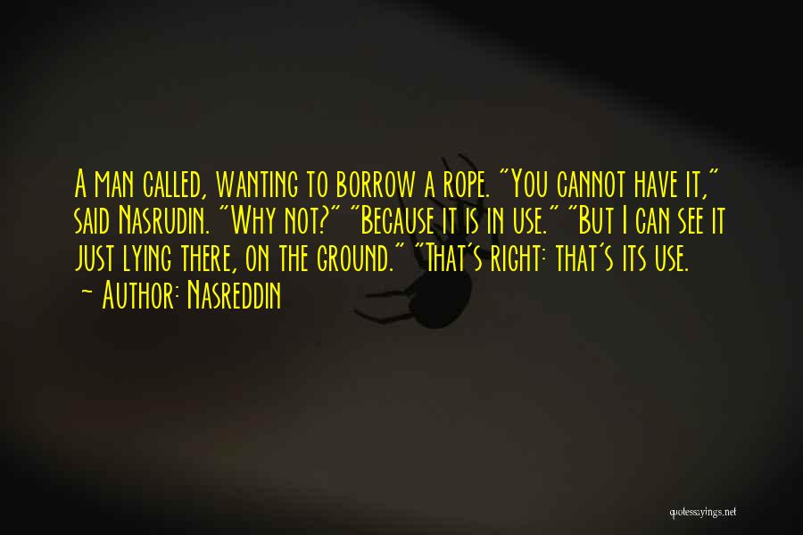 Nasreddin Quotes: A Man Called, Wanting To Borrow A Rope. You Cannot Have It, Said Nasrudin. Why Not? Because It Is In