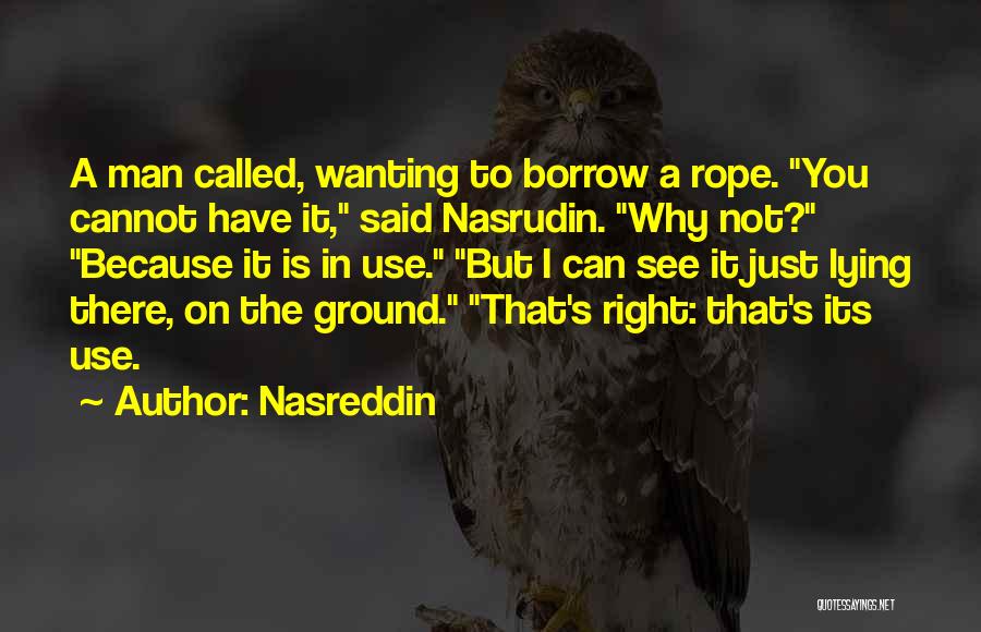 Nasreddin Quotes: A Man Called, Wanting To Borrow A Rope. You Cannot Have It, Said Nasrudin. Why Not? Because It Is In