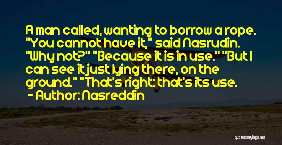 Nasreddin Quotes: A Man Called, Wanting To Borrow A Rope. You Cannot Have It, Said Nasrudin. Why Not? Because It Is In