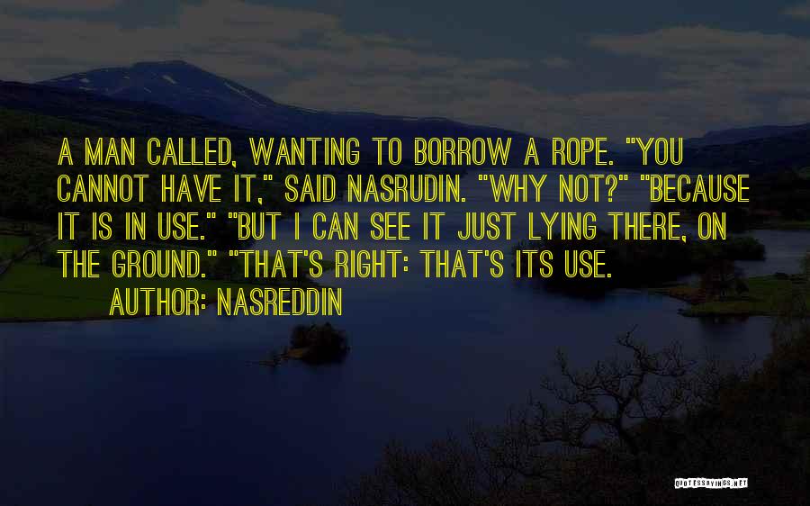 Nasreddin Quotes: A Man Called, Wanting To Borrow A Rope. You Cannot Have It, Said Nasrudin. Why Not? Because It Is In