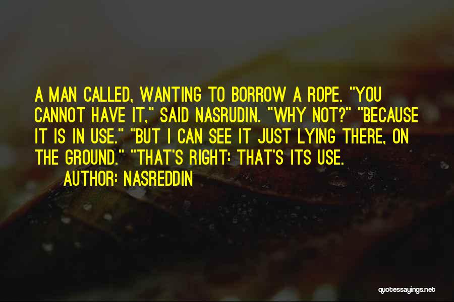 Nasreddin Quotes: A Man Called, Wanting To Borrow A Rope. You Cannot Have It, Said Nasrudin. Why Not? Because It Is In