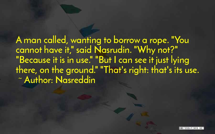 Nasreddin Quotes: A Man Called, Wanting To Borrow A Rope. You Cannot Have It, Said Nasrudin. Why Not? Because It Is In