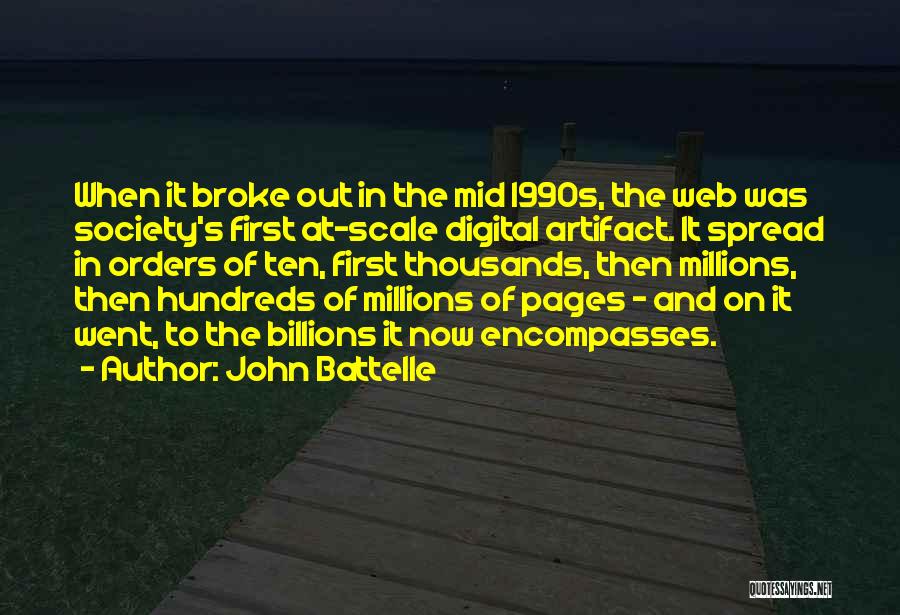 John Battelle Quotes: When It Broke Out In The Mid 1990s, The Web Was Society's First At-scale Digital Artifact. It Spread In Orders