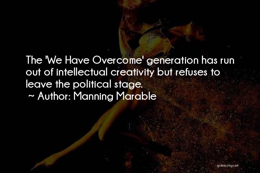 Manning Marable Quotes: The 'we Have Overcome' Generation Has Run Out Of Intellectual Creativity But Refuses To Leave The Political Stage.