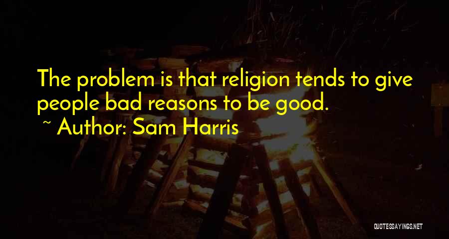 Sam Harris Quotes: The Problem Is That Religion Tends To Give People Bad Reasons To Be Good.