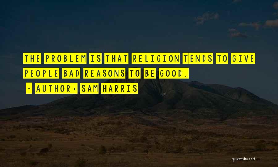 Sam Harris Quotes: The Problem Is That Religion Tends To Give People Bad Reasons To Be Good.