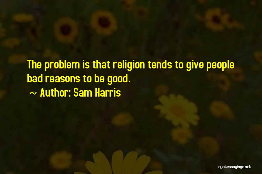 Sam Harris Quotes: The Problem Is That Religion Tends To Give People Bad Reasons To Be Good.