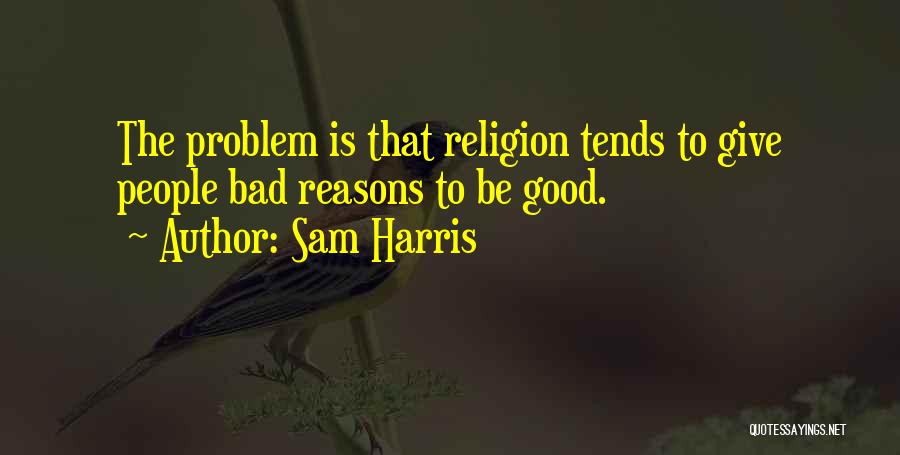 Sam Harris Quotes: The Problem Is That Religion Tends To Give People Bad Reasons To Be Good.