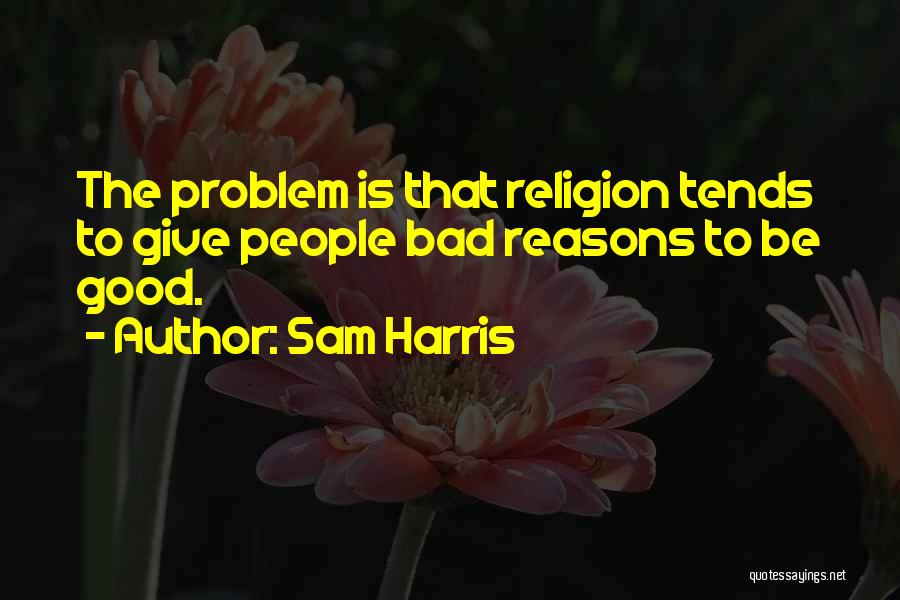 Sam Harris Quotes: The Problem Is That Religion Tends To Give People Bad Reasons To Be Good.