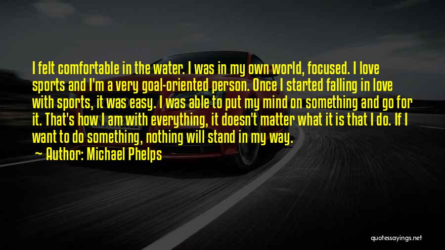 Michael Phelps Quotes: I Felt Comfortable In The Water. I Was In My Own World, Focused. I Love Sports And I'm A Very