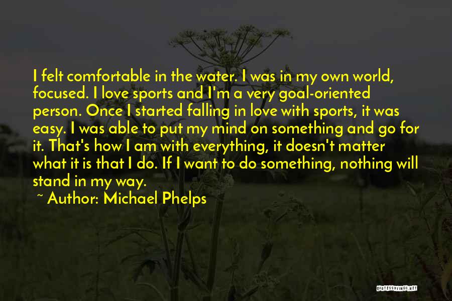 Michael Phelps Quotes: I Felt Comfortable In The Water. I Was In My Own World, Focused. I Love Sports And I'm A Very