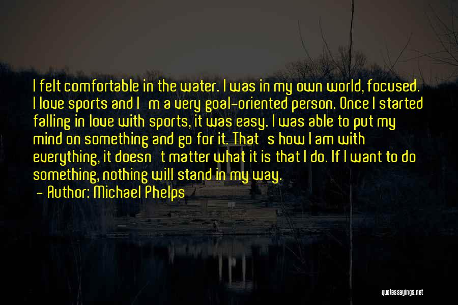 Michael Phelps Quotes: I Felt Comfortable In The Water. I Was In My Own World, Focused. I Love Sports And I'm A Very