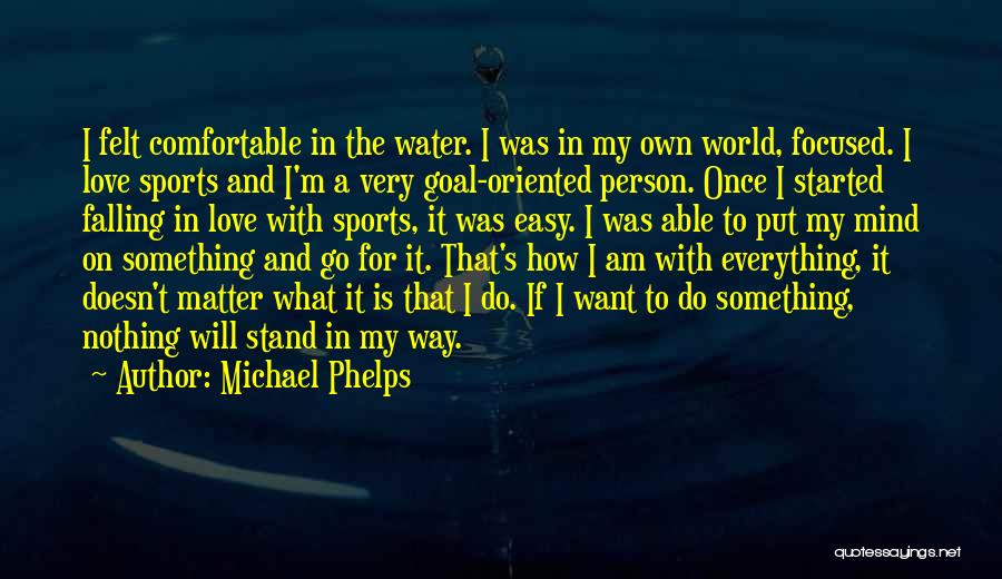 Michael Phelps Quotes: I Felt Comfortable In The Water. I Was In My Own World, Focused. I Love Sports And I'm A Very