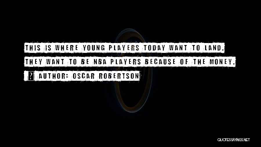 Oscar Robertson Quotes: This Is Where Young Players Today Want To Land. They Want To Be Nba Players Because Of The Money.