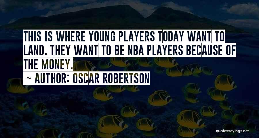 Oscar Robertson Quotes: This Is Where Young Players Today Want To Land. They Want To Be Nba Players Because Of The Money.