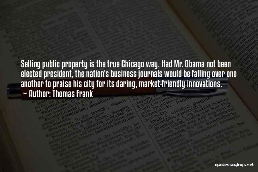 Thomas Frank Quotes: Selling Public Property Is The True Chicago Way. Had Mr. Obama Not Been Elected President, The Nation's Business Journals Would